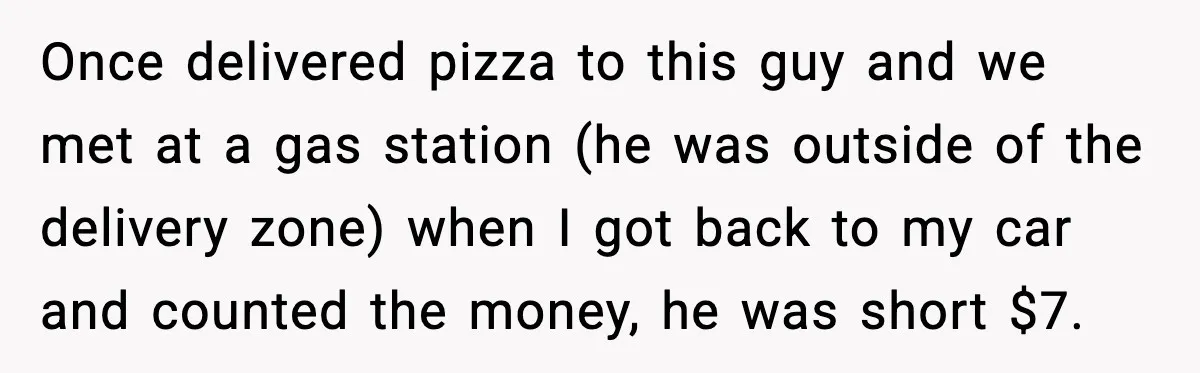Pizza Delivery Guy Keeps Calling Customer Over $7 Owed Once delivered pizza to this guy and we met at a gas station (he was outside of the delivery zone) when I got back to my car and counted the...