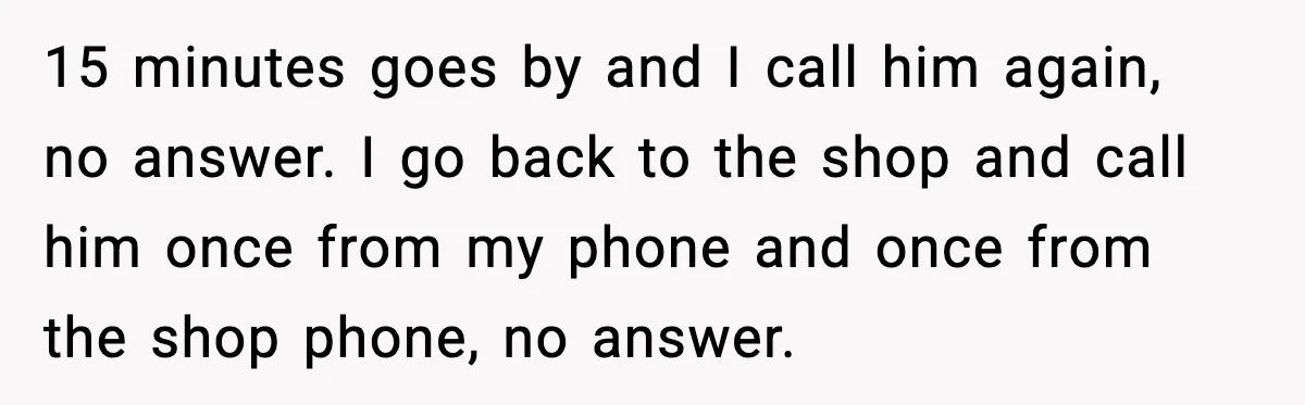 Pizza Delivery Guy Keeps Calling Customer Over $7 Owed 15 minutes goes by and I call him again, no answer. I go back to the shop and call him once from my phone and once from the shop phone,...