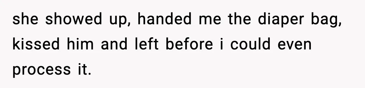 she showed up, handed me the diaper bag, kissed him and left before i could even process it.