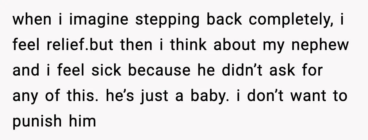 when i imagine stepping back completely, i feel relief.but then i think about my nephew and i feel sick because he didn’t ask for any of this. he’s just a...