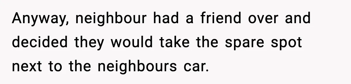 Anyway, neighbour had a friend over and decided they would take the spare spot next to the neighbours car.