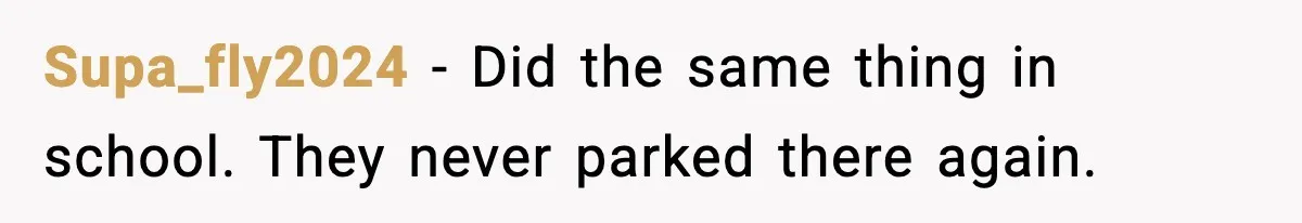 Supa_fly2024 - Did the same thing in school. They never parked there again.