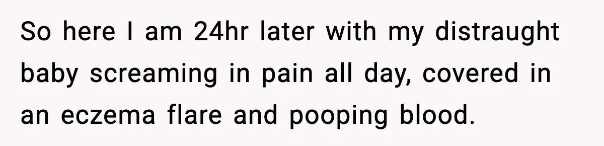 Woman Furious After Aunt Feeds Allergic Baby Behind Parents’ Back So here I am 24hr later with my distraught baby screaming in pain all day, covered in an eczema flare and pooping blood.