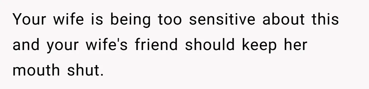 Your wife is being too sensitive about this and your wife's friend should keep her mouth shut.