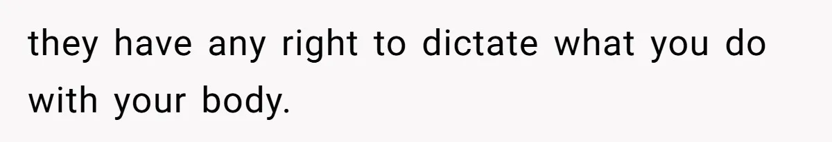 they have any right to dictate what you do with your body.