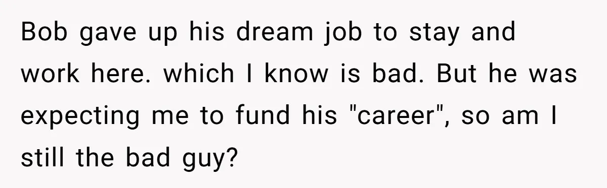 Father Tells Son He’ll Inherit The Family Business, But Secretly Plans To Give It To Daughter-In-Law Bob gave up his dream job to stay and work here. which I know is bad. But he was expecting me to fund his "career", so am I still the...