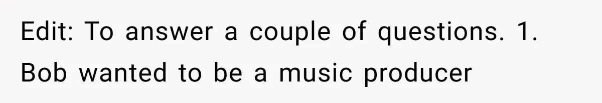 Father Tells Son He’ll Inherit The Family Business, But Secretly Plans To Give It To Daughter-In-Law Edit: To answer a couple of questions. 1. Bob wanted to be a music producer