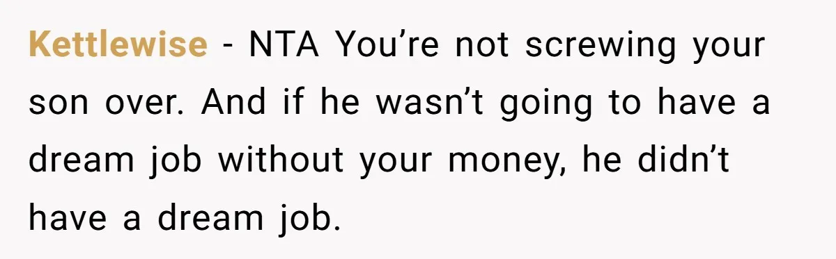 Father Tells Son He’ll Inherit The Family Business, But Secretly Plans To Give It To Daughter-In-Law Kettlewise − NTA You’re not screwing your son over. And if he wasn’t going to have a dream job without your money, he didn’t have a dream job.