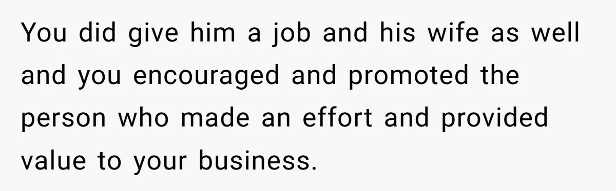 Father Tells Son He’ll Inherit The Family Business, But Secretly Plans To Give It To Daughter-In-Law You did give him a job and his wife as well and you encouraged and promoted the person who made an effort and provided value to your business.