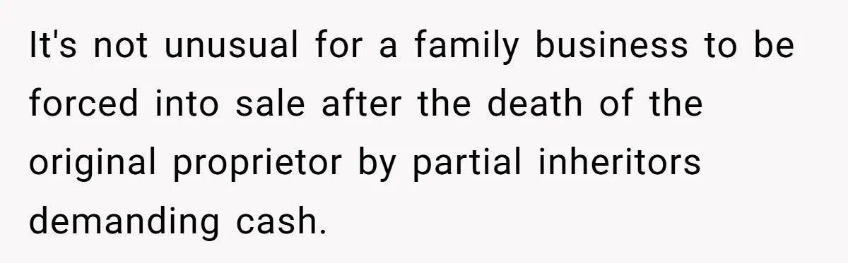 Father Tells Son He’ll Inherit The Family Business, But Secretly Plans To Give It To Daughter-In-Law It's not unusual for a family business to be forced into sale after the death of the original proprietor by partial inheritors demanding cash.