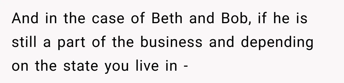 Father Tells Son He’ll Inherit The Family Business, But Secretly Plans To Give It To Daughter-In-Law And in the case of Beth and Bob, if he is still a part of the business and depending on the state you live in -