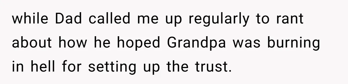 Father Tells Son He’ll Inherit The Family Business, But Secretly Plans To Give It To Daughter-In-Law while Dad called me up regularly to rant about how he hoped Grandpa was burning in hell for setting up the trust.
