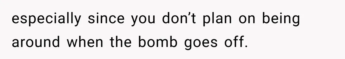 Father Tells Son He’ll Inherit The Family Business, But Secretly Plans To Give It To Daughter-In-Law especially since you don’t plan on being around when the bomb goes off.