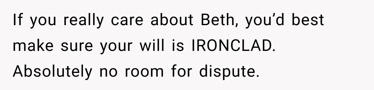 Father Tells Son He’ll Inherit The Family Business, But Secretly Plans To Give It To Daughter-In-Law If you really care about Beth, you’d best make sure your will is IRONCLAD. Absolutely no room for dispute.