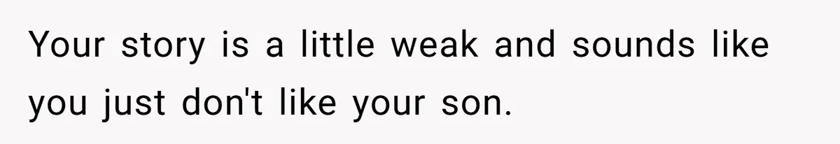 Father Tells Son He’ll Inherit The Family Business, But Secretly Plans To Give It To Daughter-In-Law Your story is a little weak and sounds like you just don't like your son.