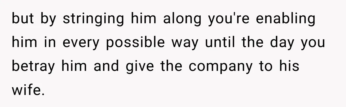 Father Tells Son He’ll Inherit The Family Business, But Secretly Plans To Give It To Daughter-In-Law but by stringing him along you're enabling him in every possible way until the day you betray him and give the company to his wife.