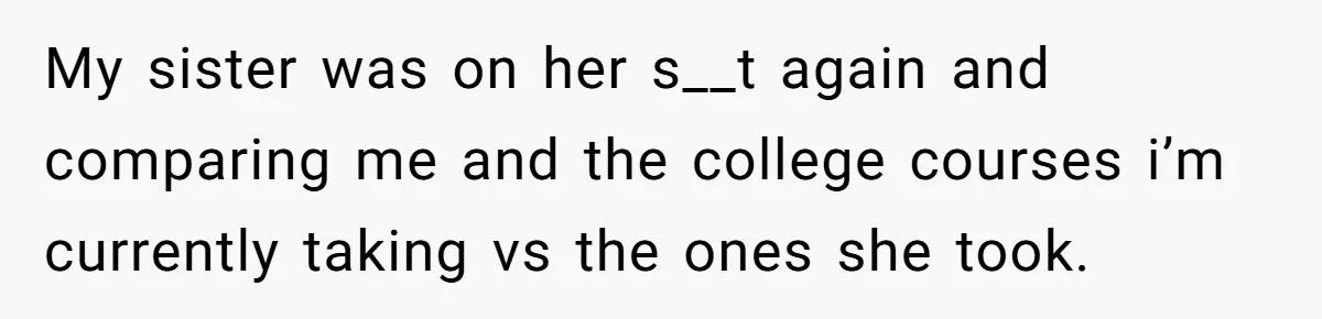 Family Dinner Turns Into Chaos When Woman Exposes Sister’s Smartness Claims My sister was on her s__t again and comparing me and the college courses i’m currently taking vs the ones she took.