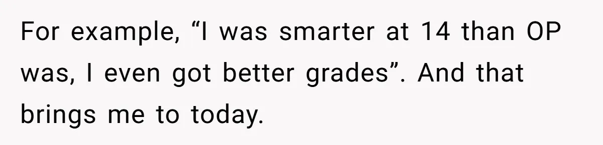 Family Dinner Turns Into Chaos When Woman Exposes Sister’s Smartness Claims For example, “I was smarter at 14 than OP was, I even got better grades”. And that brings me to today.