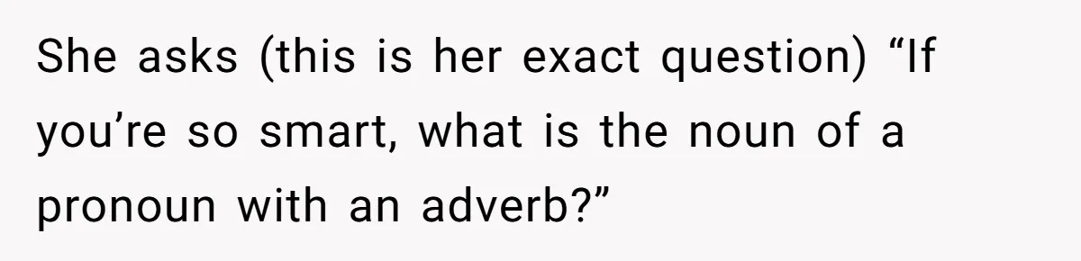 Family Dinner Turns Into Chaos When Woman Exposes Sister’s Smartness Claims She asks (this is her exact question) “If you’re so smart, what is the noun of a pronoun with an adverb?”
