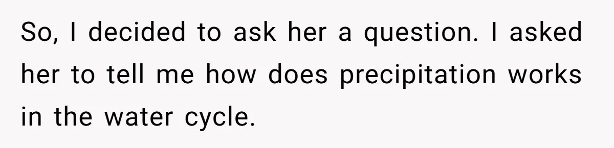 Family Dinner Turns Into Chaos When Woman Exposes Sister’s Smartness Claims So, I decided to ask her a question. I asked her to tell me how does precipitation works in the water cycle.