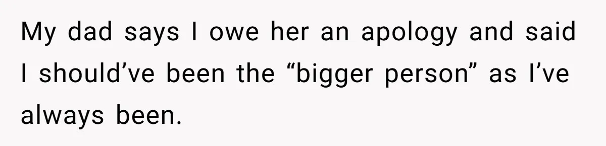 Family Dinner Turns Into Chaos When Woman Exposes Sister’s Smartness Claims My dad says I owe her an apology and said I should’ve been the “bigger person” as I’ve always been.