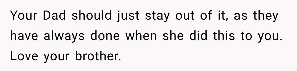 Family Dinner Turns Into Chaos When Woman Exposes Sister’s Smartness Claims Your Dad should just stay out of it, as they have always done when she did this to you. Love your brother.