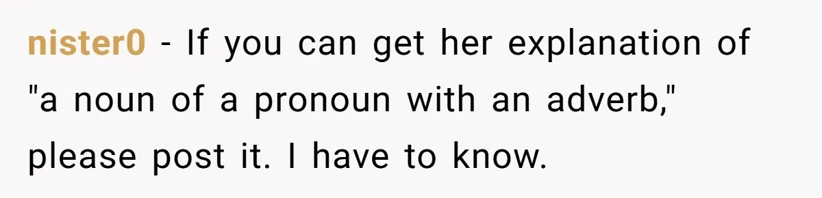 Family Dinner Turns Into Chaos When Woman Exposes Sister’s Smartness Claims nister0 − If you can get her explanation of "a noun of a pronoun with an adverb," please post it. I have to know.