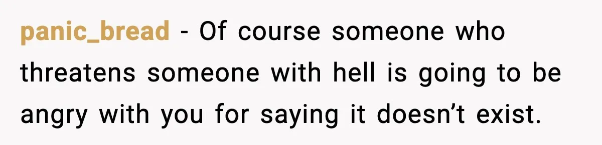 panic_bread − Of course someone who threatens someone with hell is going to be angry with you for saying it doesn’t exist.