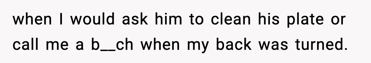 when I would ask him to clean his plate or call me a b__ch when my back was turned.