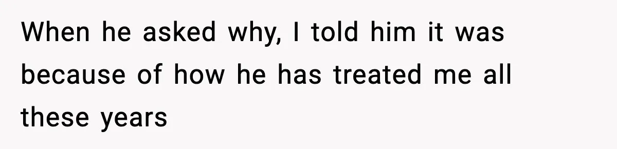 When he asked why, I told him it was because of how he has treated me all these years