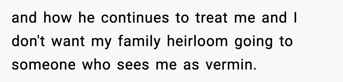 and how he continues to treat me and I don't want my family heirloom going to someone who sees me as vermin.
