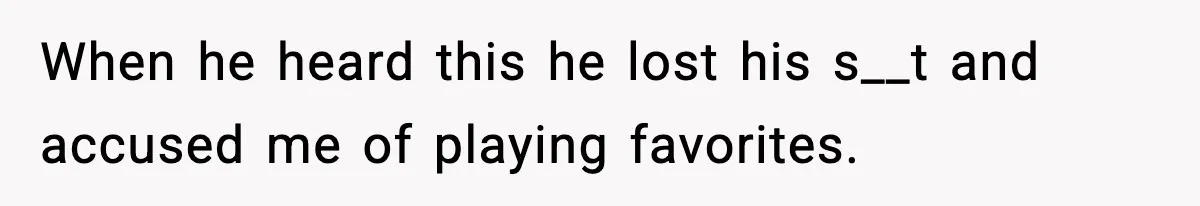When he heard this he lost his s__t and accused me of playing favorites.