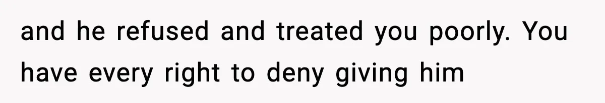 and he refused and treated you poorly. You have every right to deny giving him