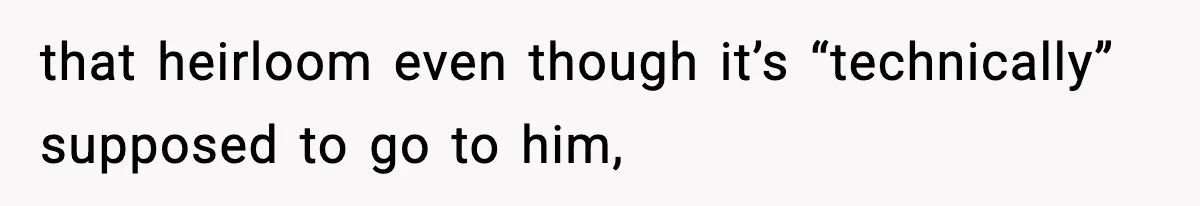 that heirloom even though it’s “technically” supposed to go to him,