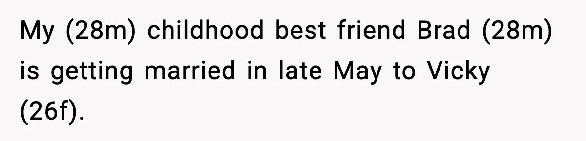 Man Refuses To Attend Best Friend’s Wedding After “No Ring, No Bring” Rule My (28m) childhood best friend Brad (28m) is getting married in late May to Vicky (26f).