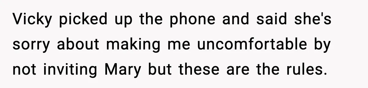 Man Refuses To Attend Best Friend’s Wedding After “No Ring, No Bring” Rule Vicky picked up the phone and said she's sorry about making me uncomfortable by not inviting Mary but these are the rules.
