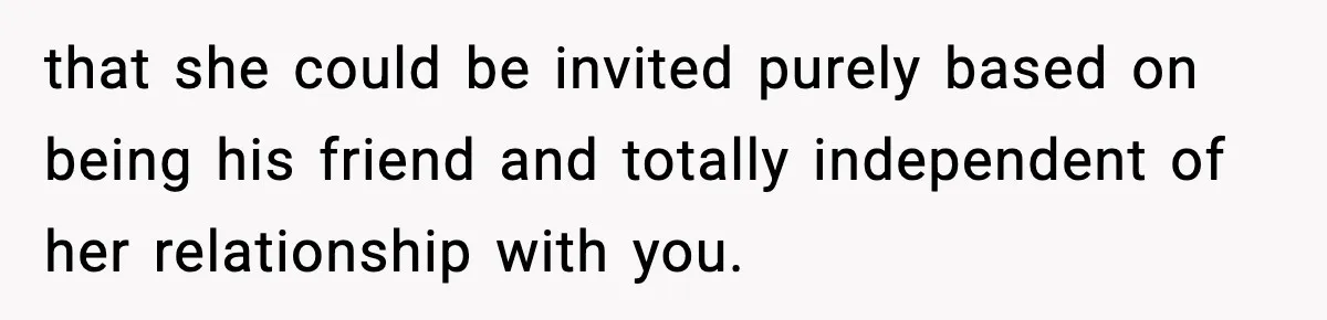 Man Refuses To Attend Best Friend’s Wedding After “No Ring, No Bring” Rule that she could be invited purely based on being his friend and totally independent of her relationship with you.