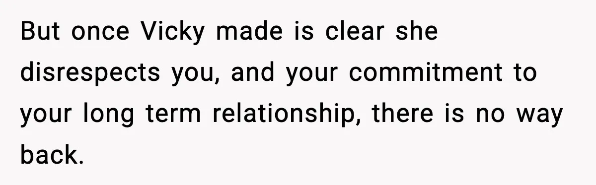 Man Refuses To Attend Best Friend’s Wedding After “No Ring, No Bring” Rule But once Vicky made is clear she disrespects you, and your commitment to your long term relationship, there is no way back.
