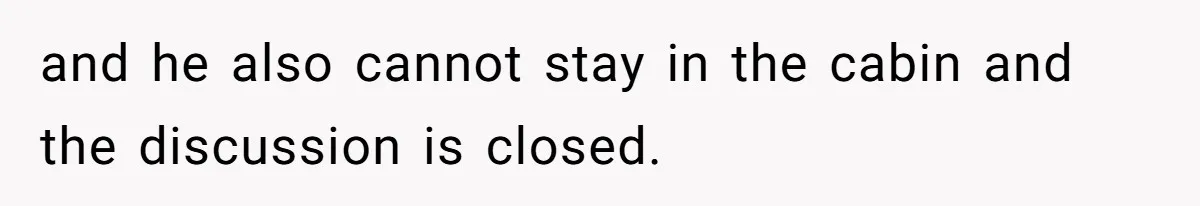 and he also cannot stay in the cabin and the discussion is closed.