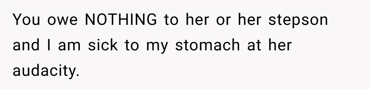 You owe NOTHING to her or her stepson and I am sick to my stomach at her audacity.