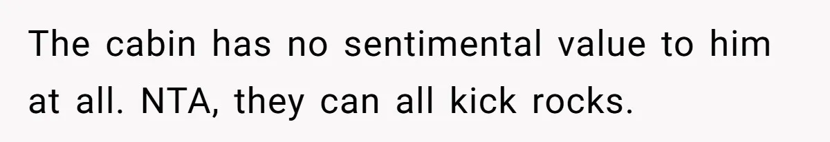 The cabin has no sentimental value to him at all. NTA, they can all kick rocks.