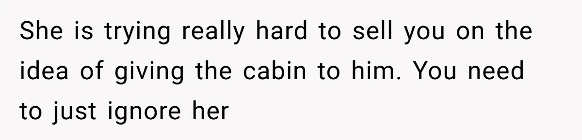 She is trying really hard to sell you on the idea of giving the cabin to him. You need to just ignore her
