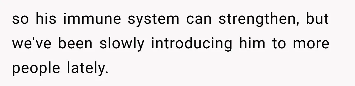 Sister Lectures About Surrogacy, Now He Won’t Let Her Meet His Baby so his immune system can strengthen, but we've been slowly introducing him to more people lately.