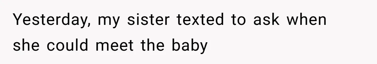 Sister Lectures About Surrogacy, Now He Won’t Let Her Meet His Baby Yesterday, my sister texted to ask when she could meet the baby