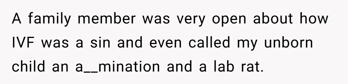 Sister Lectures About Surrogacy, Now He Won’t Let Her Meet His Baby A family member was very open about how IVF was a sin and even called my unborn child an a__mination and a lab rat.