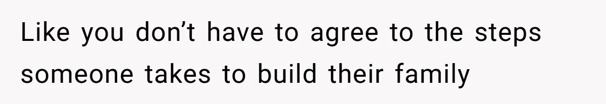 Sister Lectures About Surrogacy, Now He Won’t Let Her Meet His Baby Like you don’t have to agree to the steps someone takes to build their family