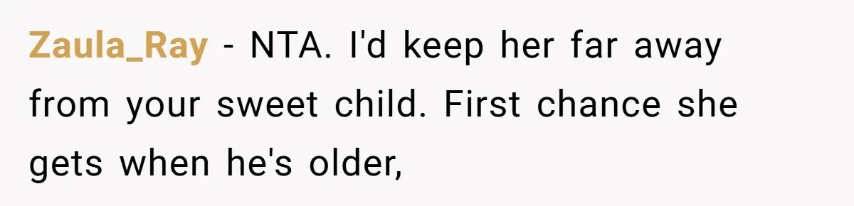 Sister Lectures About Surrogacy, Now He Won’t Let Her Meet His Baby Zaula_Ray − NTA. I'd keep her far away from your sweet child. First chance she gets when he's older,