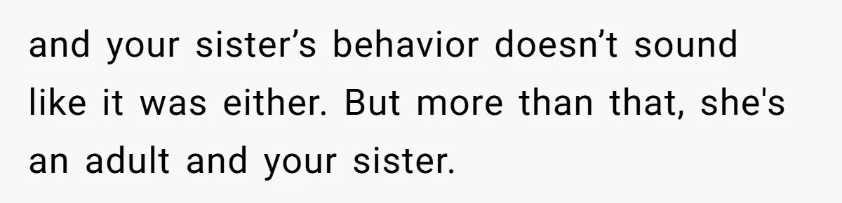 Sister Lectures About Surrogacy, Now He Won’t Let Her Meet His Baby and your sister’s behavior doesn’t sound like it was either. But more than that, she's an adult and your sister.