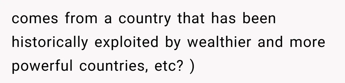 Sister Lectures About Surrogacy, Now He Won’t Let Her Meet His Baby comes from a country that has been historically exploited by wealthier and more powerful countries, etc? )