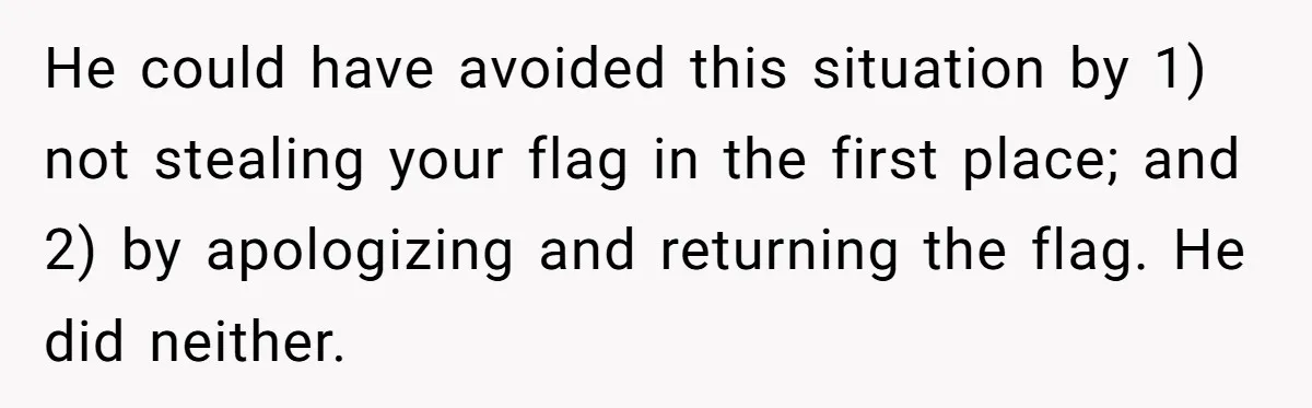 Man Calls Police On His Brother For Stealing Pride Flag He could have avoided this situation by 1) not stealing your flag in the first place; and 2) by apologizing and returning the flag. He did neither.